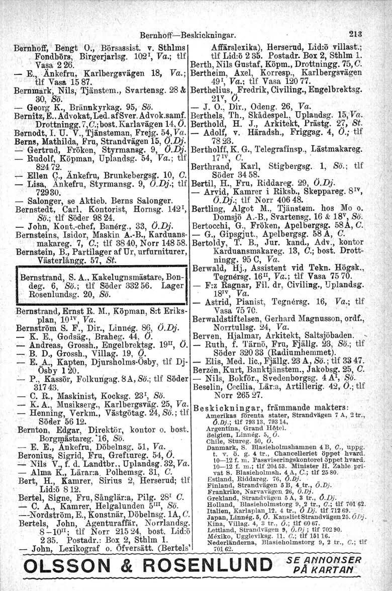 " Beruhoff-e-Beskiokuingar. 213' Bernhoff, 'Bengt O:, Börsassist. v. Sthlms Affä.rslexika), Herserud, Lid:ö villast.: Fondbörs, Birgerjarlsg. 102\ Va.; ur tlf Lid:ö 235. Postadr. Box 2, Sthlm 1. Va.~a 226.