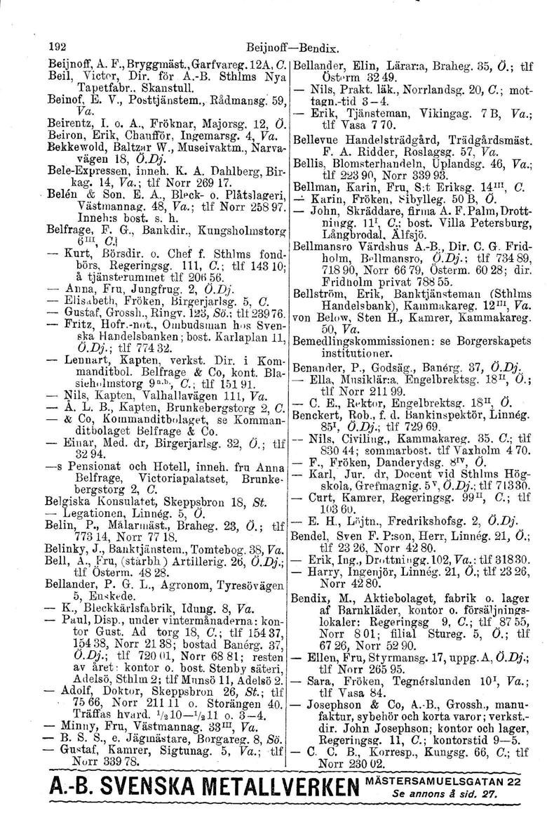 192 Beijuoff'-e-Bendie, Beijnoff, A. F., Bryggmäst., Garfvareg-.12A, C. Bellander, Elin, Lärar:a, Braheg. 35, O.; tlf Beil, Viotor, Dir. för A.-B. Sthlms Nya Öst-rm 3249. Tapetfabr.. Skanstull.