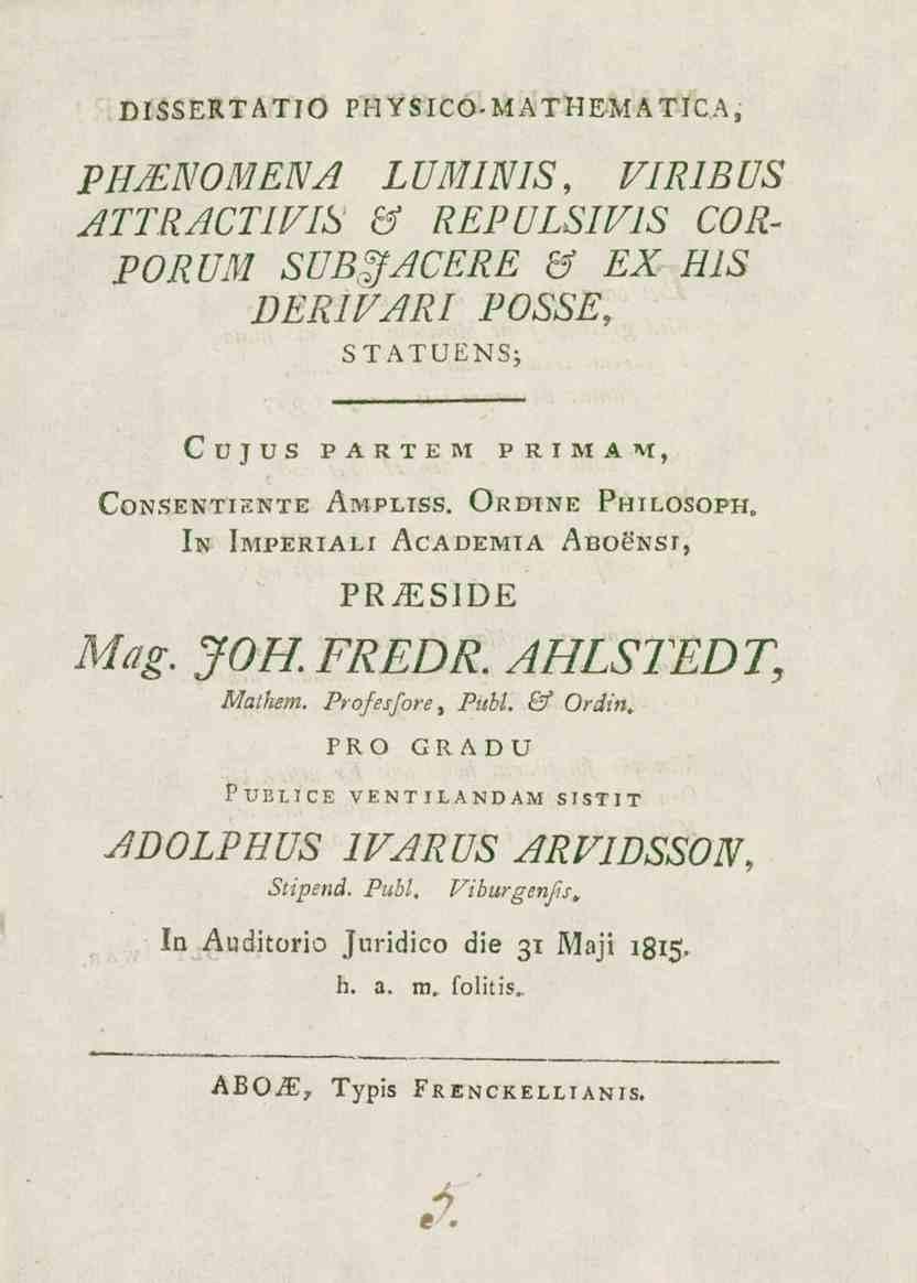 DISSERTATIO PH YSICO- MATHEM ATICA, PH/ENOMENA LUMINIS, VIRIBUS ATTRACTIVIS & REPDLSIVIS COR- PORUM SUBgACERE & EX HIS DERIVARI POSSE, STATUÉNS; CUJUS PARTE M PRIMAM, CoNSENTIENTE AmPLISS.