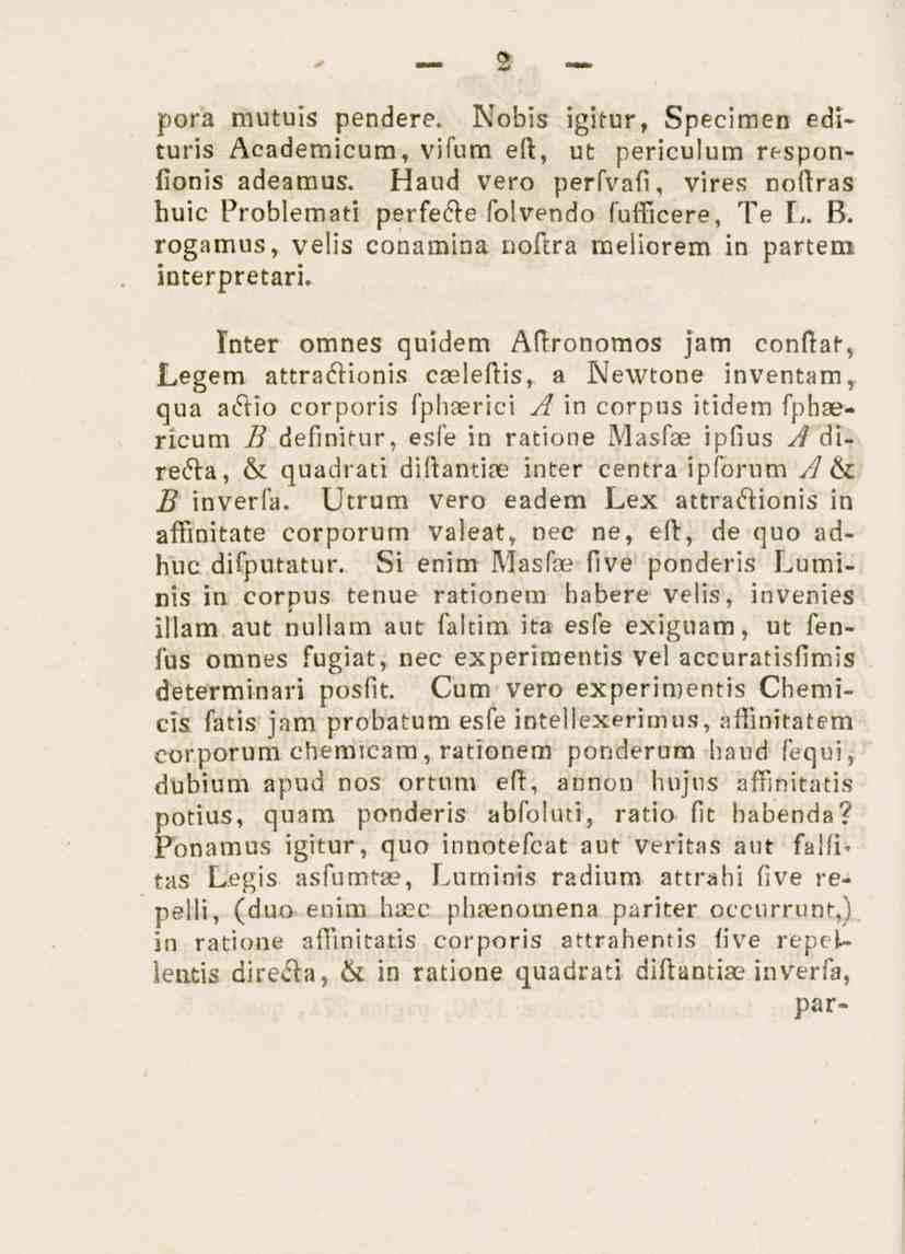 2 pora mutuis pendere. Nobis igi.ur, Specimen edituris Academicum, vifum ert, vt periculum responfionis adeamus. Haud vero perfvafi, vires noftras huic Problemati perfefte folvendo fufficere, Te L. B.