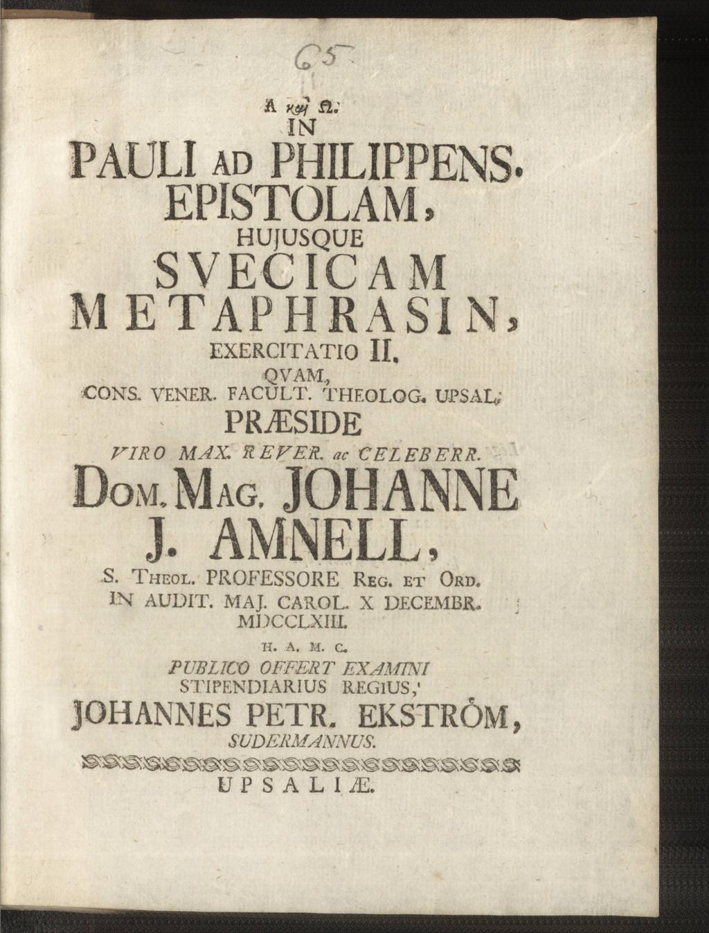i A K&f ß; INT PAULI ad PHILIPPENS. EPISTOLAM, HUJUSQUE SVECICAM M ETAPHRASI N» EXERCITATIO II. <2 VAM, CONS. VENER. FACULT. THEOLOG. UPSAL, PRtESIDE VIRO MAX. RE VER. CELEBERR. DOM. MAG. JOHANNE J.
