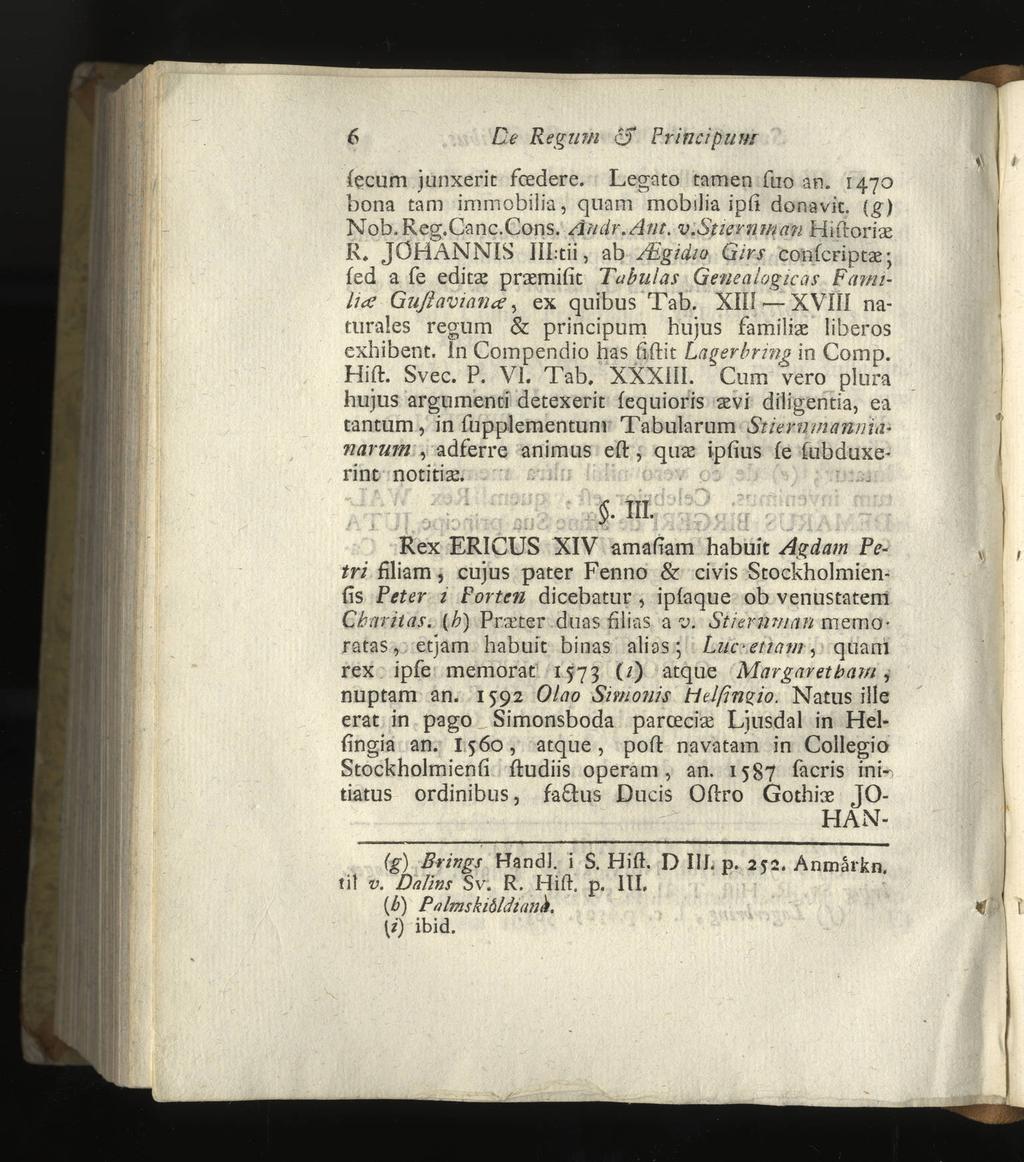 - 6 De Re gum <3 Princip nur fecum junxerit fcedere. Legato tarnen fuo an. 1470 bona tam immobilia, quam mobilia ipfi donavit. {g) Nob.Reg.Canc.Cons. Artär. Ant. v.stiernman Hiftoriae R. JOHANNIS iil.