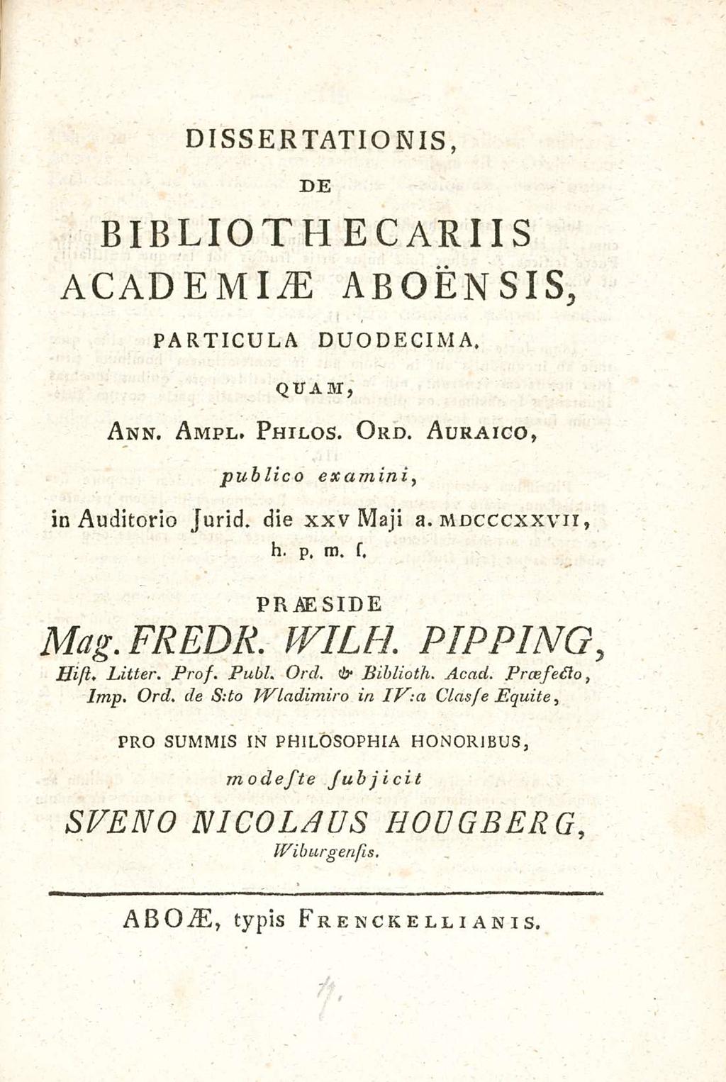 DIssERTATIONIs, DE BIBLIOTH E CARI Is ACADEMIAE ABOENsIs, PARTICULA DUODECIMA, QUAM, Ann. Ampl, Philos. Ord. Auraico, publico examini, in Auditorio jurid. die xxv Maji a. mdcccxxvii, h. p. m. s.