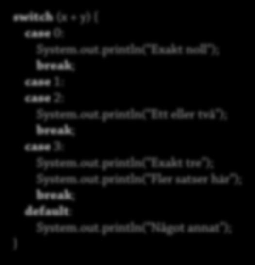 Satser: switch 66 switch (x + y) { case 0: System.out.println( Exakt noll"); break; case 1: case 2: System.out.println( Ett eller två"); break; case 3: System.