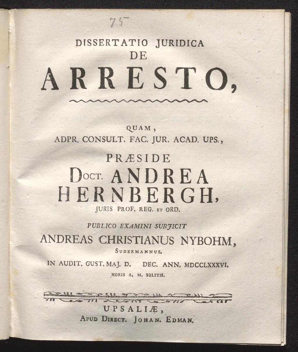 7S~ DISSERTATIO DE JÜRIDICA ARRESTO, QUAM, ADPR. CONSULT. FAC. JUR. ACAD. UPS., PR^SIDE Doct ANDREA HERNBERGH, JURIS PROF. REG. et ORD.