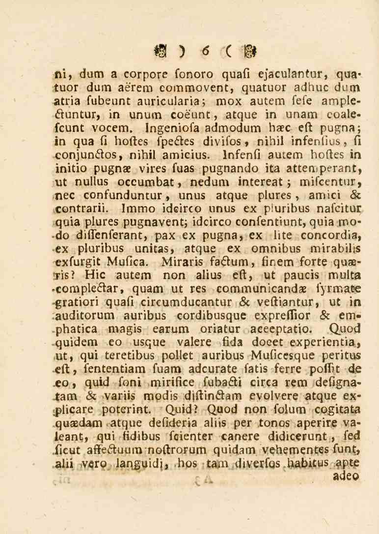 6 ni, dum a corpore sonoro quafi e^'aculantur, qua* tuor dum aerem commovent, quatuor adhuc dum atria fubeunt auricularia; mox autem lele ampleftuntur, in unum coeunt, atque in unam coalefcunt vocem.
