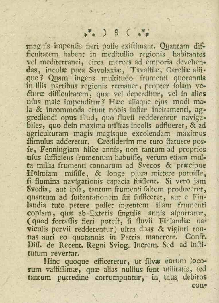 8 inagnis impenfis fieri pofle exiftimant. Quantam difficultatem habent in meditullio regionis habitantes vel mediterranei, circa merces ad emporia devehen» das, incolse puta Savolaxia?
