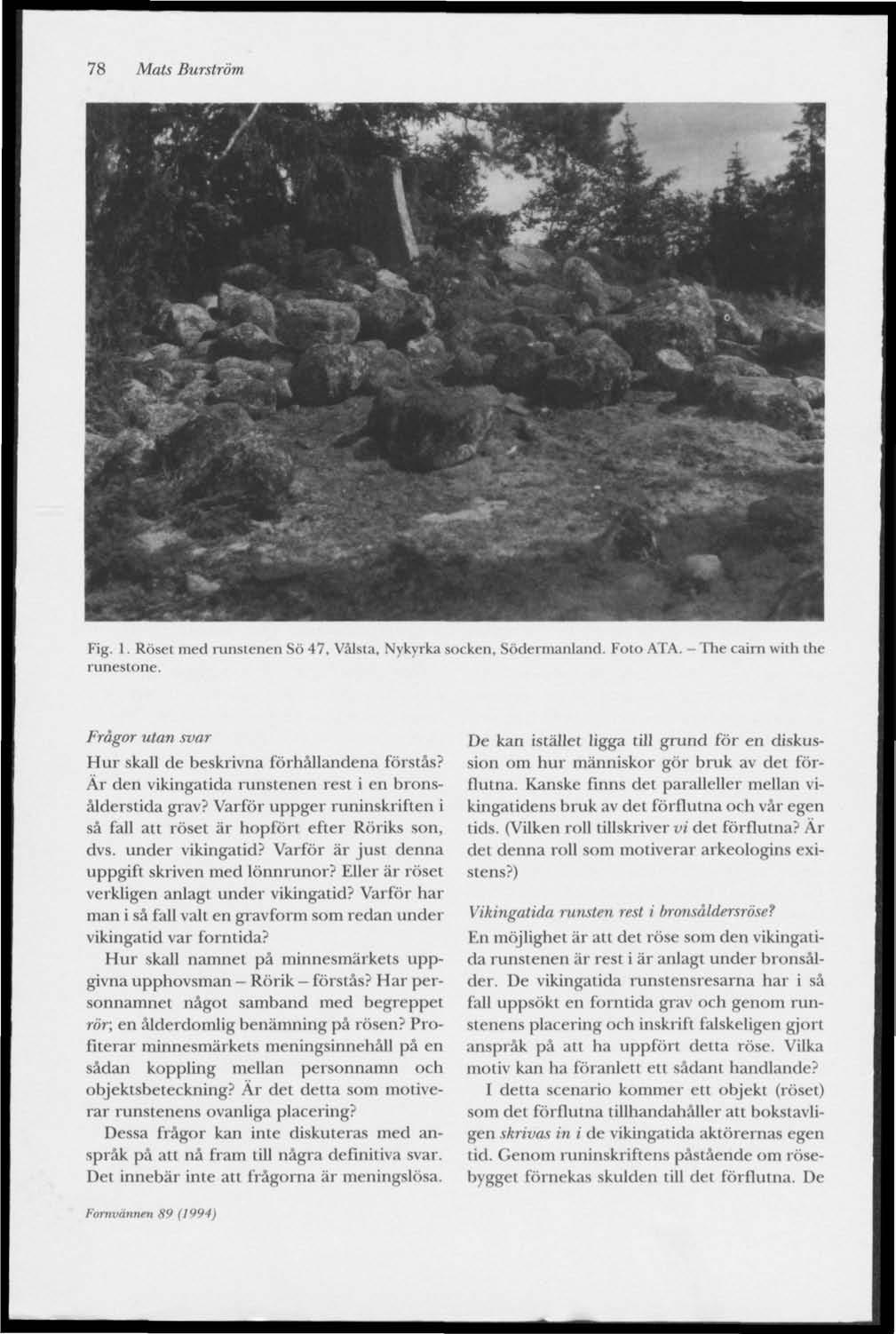 78 Mats Burström Fig. 1. Roset med runstenen Sö 47, Vålsta, Nykyrka socken, Södermanland. Foto ATA. runestone. The cairn with lhe Frågor utan svar Hur skall de beskrivna förhållandena förstås?