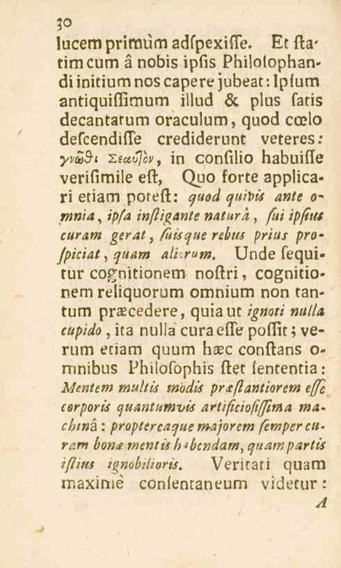 lucem primum adfpexiffe. Et fta> timcum å nobis ipfis Philolophandi initiumnos capere jubeat: Iplum antiquiffimum illud öl plus fatis decantarum oraculum, quod coelo defcendiffe crediderunt veteres.