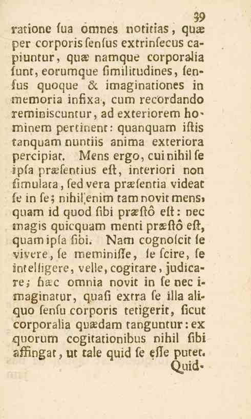 39 ratione fua omnes notitias, qu* per corporisfenfus extrinfecus capiuntur, qu* namque corporalia funt, eorumque fimilitudines, fenfus quoque L<, imaginationes in memoria infixa, cum recordando