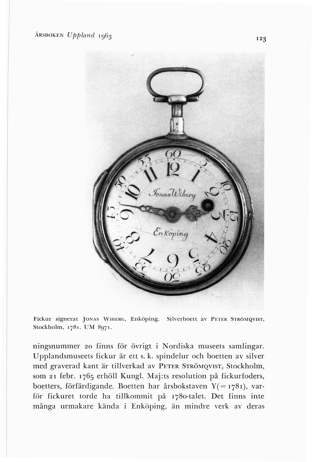 Å RSBOKEN UpjJland 1963 123 Fickur signerat JONAS v\lrnerr., Enköping. Silverboett a v PETER STRÖMQVIST, Stockholm, 1781. UM 897 1. ningsnummer 20 finns för övrigt i Nordiska museets samlingar.