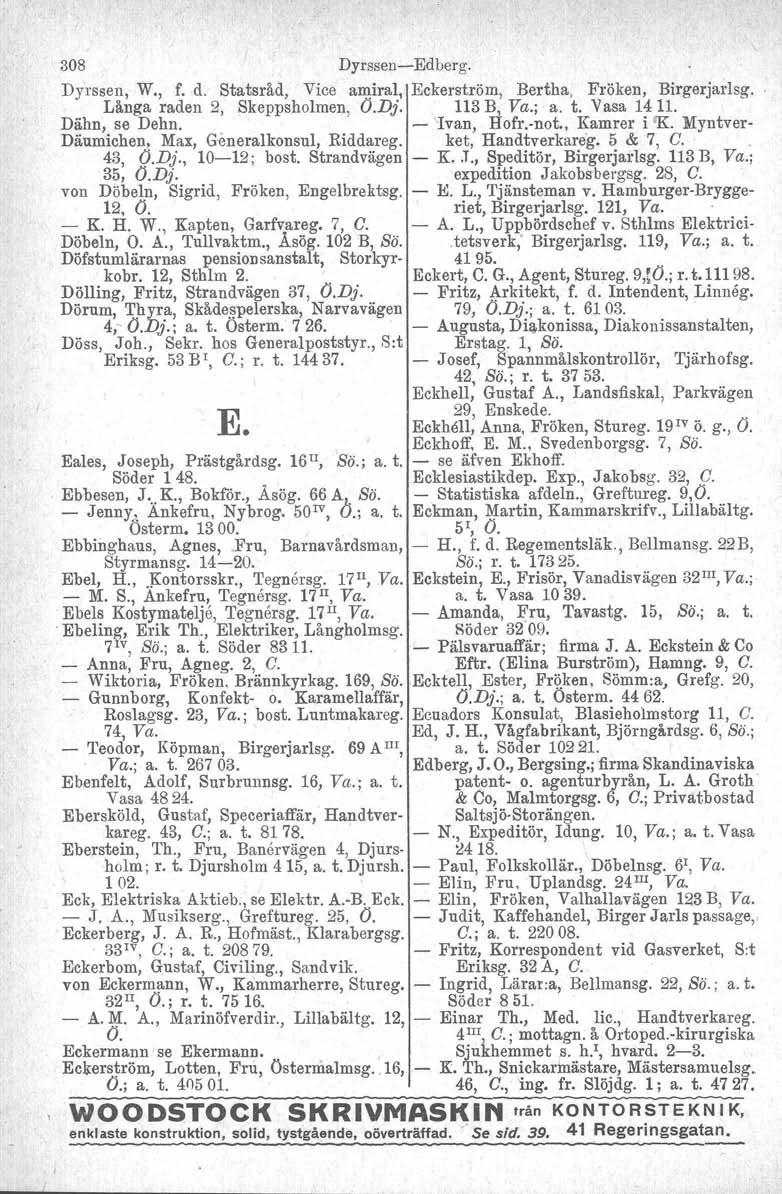 308 Dyrssen-Edberg. Dyrssen. W., f. d. Statsråd, Vice amiral, Eckerströrn, Bertha, Fröken, Birgerjarlsg. Långa raden 2, Skeppsholmen, O.Dj. 113 B, Va.; a. t. Vasa 141l. Dähn, se Dehn. - Ivan, Hofr.