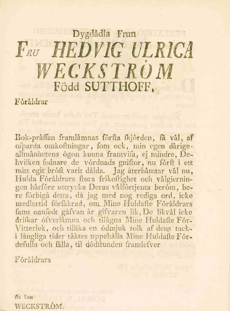 Dygdådla Frun JW HEDVIG ULRICA WECKSTRÖM Född SUTTHOFF, Föråldrar Bok-prålTen framlämnas förfta fkjörden, fa vål, af ofparda omkoflningar, fom ock, min egen dårige* ailmånhetens ögon kunna framvila,