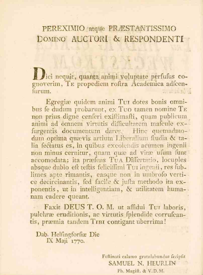 PEREXIMIO atqne PRJESTANTISSIMO Domino AUCTORI & RESPONDENTI J Jfici nequit, quanta animi voluptate perfufus cognoverim, Te propediem rollra Academica adfcenfurum.