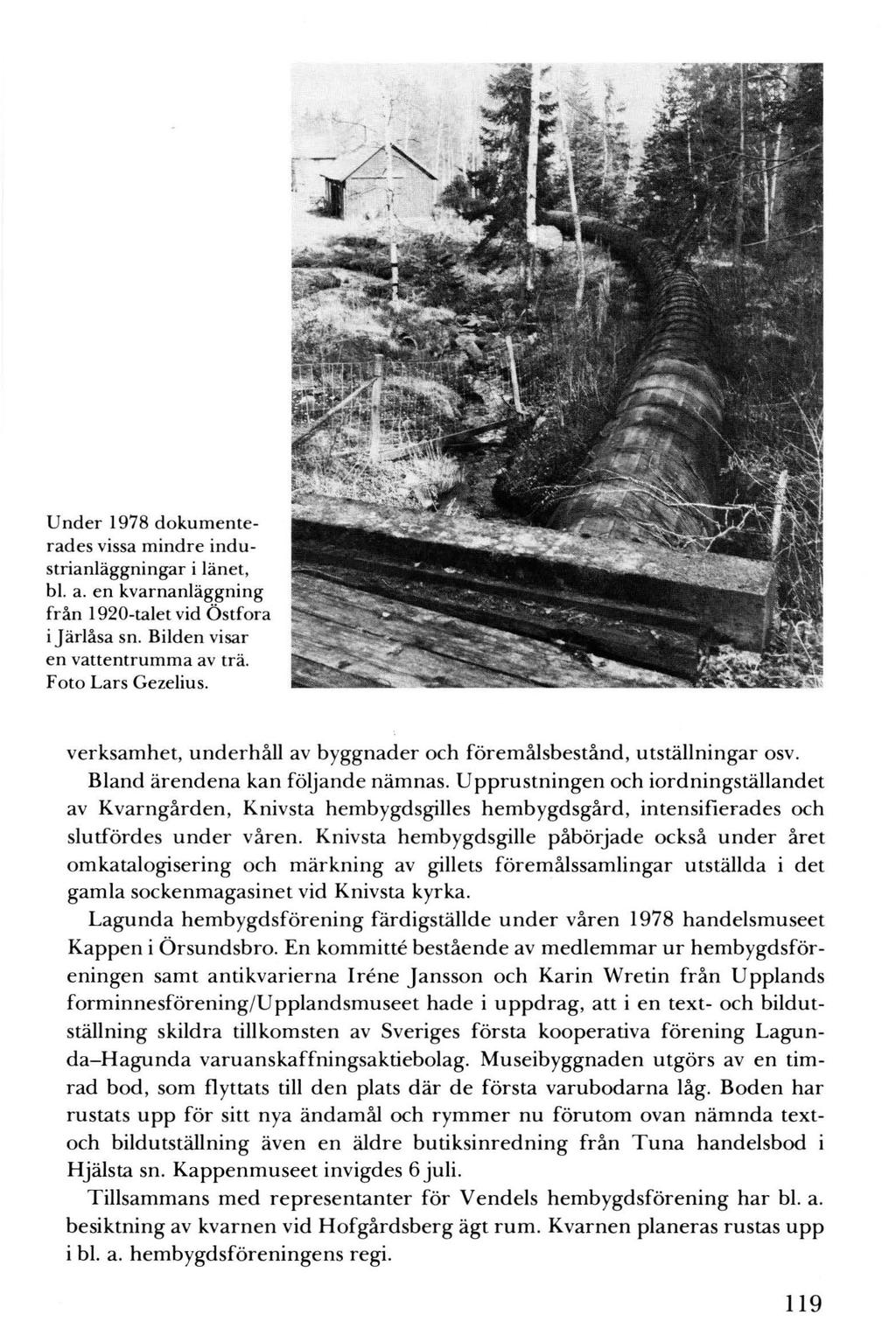 119 Under 1978 dokumenterades vissa mindre industrianläggningar i länet, bl. a. en kvarnanläggning från 1920-talet vid Östfora i J ärlåsa sn. Bilden visar en vattentrumma av trä. Foto Lars Gezelius.