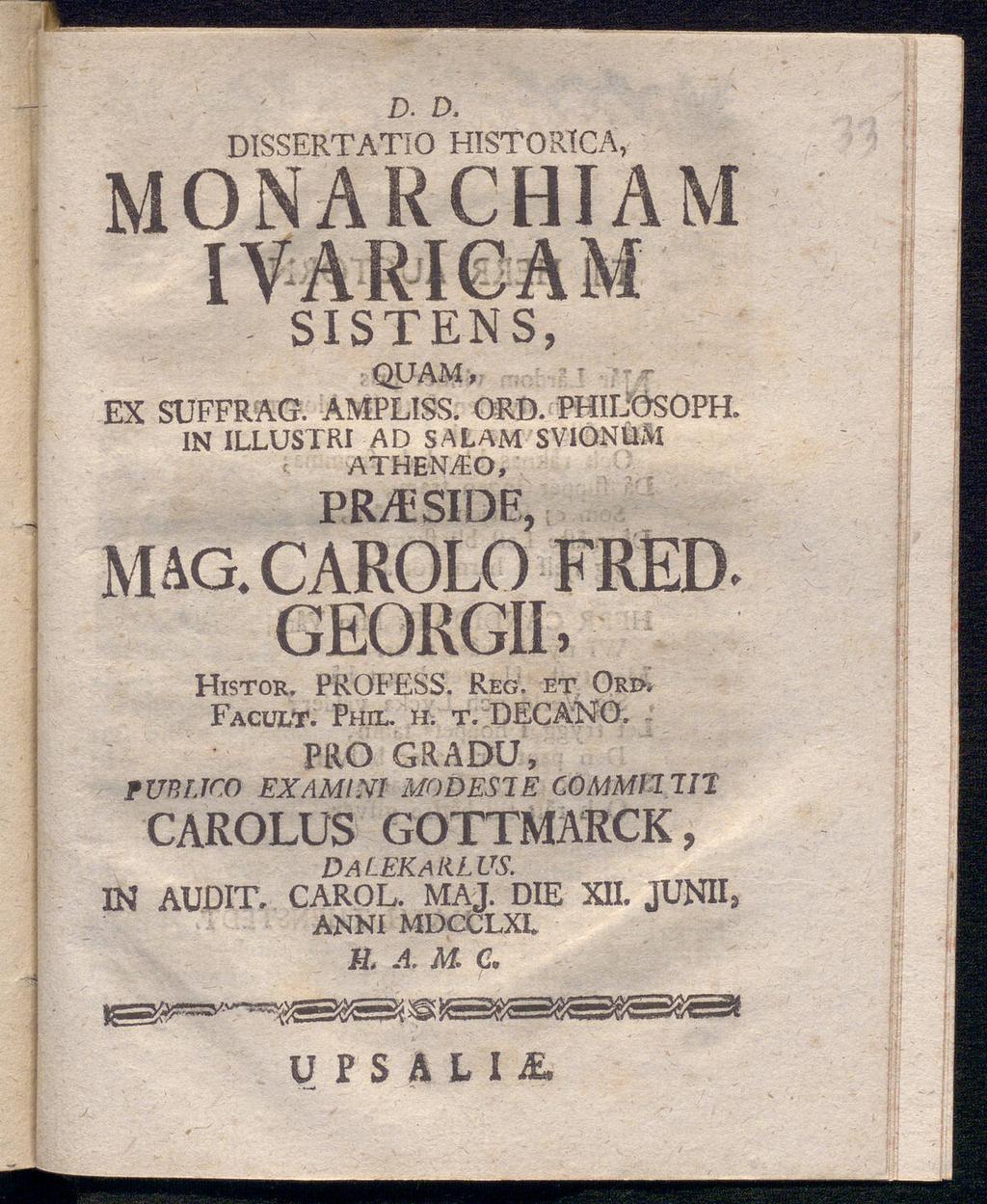 D. D. DISSERTATIO HISTORICA, MONARCHIAM IVA RIC A M - SISTENS, QUAM, EX SUFFRAG. AMPLISS. ORD. PHIIiÖSOPH. IN ILLUSTRI AD SALAM SVIONUM ATHENAO, PRyfSIDE, MAG.CAROLO FRED. GEORGIL Histor. PROFESS.