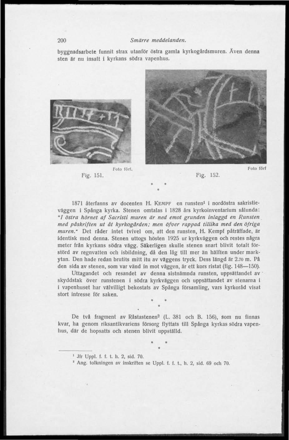 200 Smärre meddelanden. byggnadsarbete funnit strax utanför östra gamla kyrkogårdsmuren. Även denna sten är nu insatt i kyrkans södra vapenhus. Fig. 151. Fig. 152.