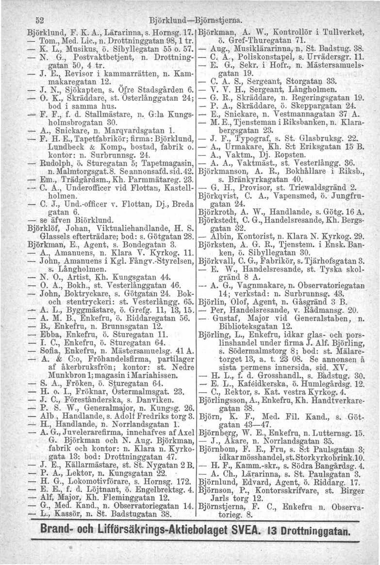 52 Björklund-Björnstjerna. Björklund, F. K. A., Lärarinna, s. Hornsg. 17. Björkman, A. W., Kontrollör i Tullverket, - Tom., Med. Lic., n. Drottninggatan 98, 1 tro ö. Gref-Thuregatan 71. - K. L., Musikus, Ö.