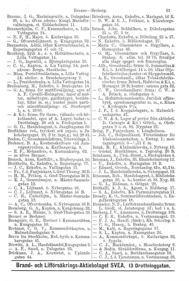 Braune-Broberg. 61 Braune, J. G., Mariningeniör, n. Dalagatan Brieskorn, Anna, Enkefru, s. Mariagat. 16 B. 28, n. b.; äfven adress: Kongl.lYIarinför- - D. W. & E. J., Fröknar, n.