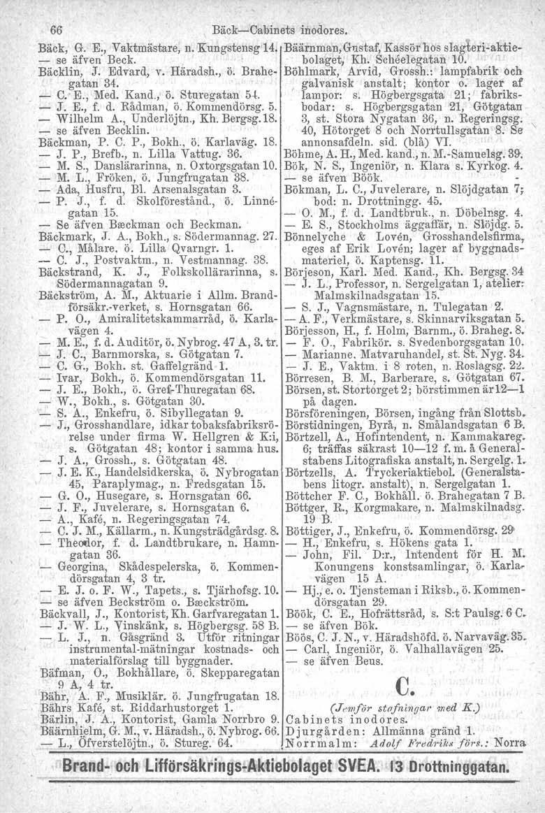 66, Bäck-s-Cabinets inodores, Bäck, G. E., Vaktmästare, n. Kungstensg-Ld. Bäärnman,Gustaf, Kassör hos slag eri-aktie- - se äfven' Beck.. - - bolaget; Kh. Scheelegatan 10. ' Bäcklin, J. Edvard, v.