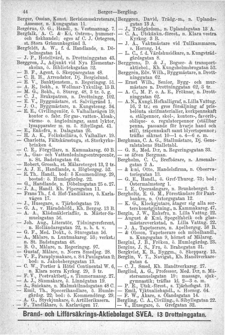 44 Berger-Bergling. Berger, Ossian, Konst. Revisionssekreterare, Berggren, David, Trädg.-m., n. Uplands- ASsessor, n. Kungsgatan 11.. gatan: 13 A. Bergerus, O. G., Handl., n. Vestmannag. 7. - J.