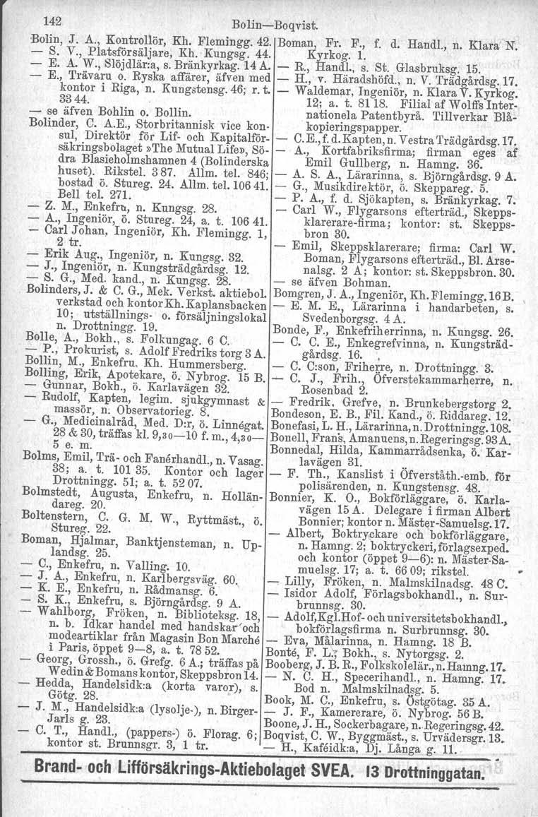 142 BolinBoqvist. Bolin, J. A., Kontrollör, Kh. Flemingg. 42. Boma~ Fr. F., f. d: Handl., n. Klara N. S. V., Platsförsäljare, Kh. Kungsg. 44. Kyrkog. l. E. A. W., Slöjdlär:a, s. Bränkyrkag. 14 A. R.