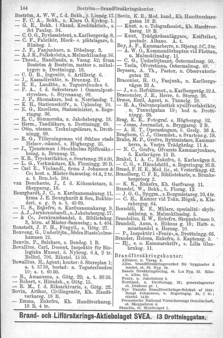144 BoströmBrandförsäkringskontor. Boström, A. W. W., f. d. Bokh.,.Q. Linneg.Ti. Bovin, K E., Med. kand., Kh. Handtverkare F. C. A., Bokh., n. Klara O. Kyrkog. 1. gatan 18 B.. G. E., Bokh. i Skand.