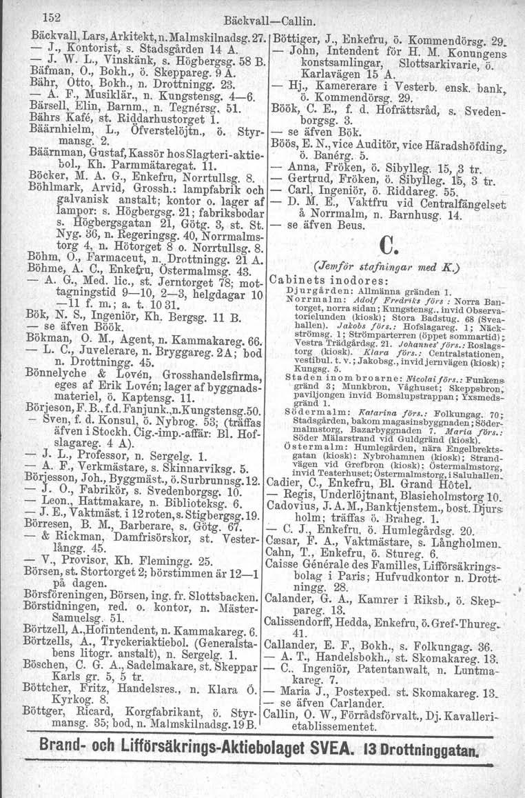 152 BäckvallCalIin. Bäckvall,Lars,Arkitekt,n.Mal.mskilnadsg.27. Böttiger, J., Enkefru, ö. Kommendörsg. 29. J., Kontorist, s. Stadsgården 14 A. John, Intendent för H. M. Konungens J. W. L.