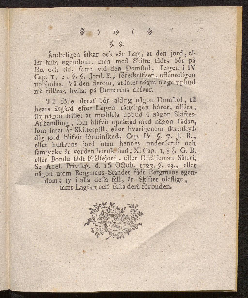 ^ ) 19 ( φ * 8 Åndteligen likar ock vår Lsg, at den jord, el ler faila egendom, man med Skifte fådt, bor på fått och tid, fnmt vid den Domilol, Lagen i IV Cap. i, 2,.. Jord. B.