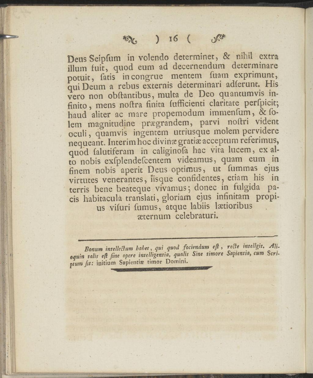 ) 16 ( o^5 Dens Seipfum in volendo determinet, & nihil extra illum fuit, quod eum ad decernendum determinare potuic, fatis incongrue mentem fuam exprimunt, qui Deum a rebus externis determinari