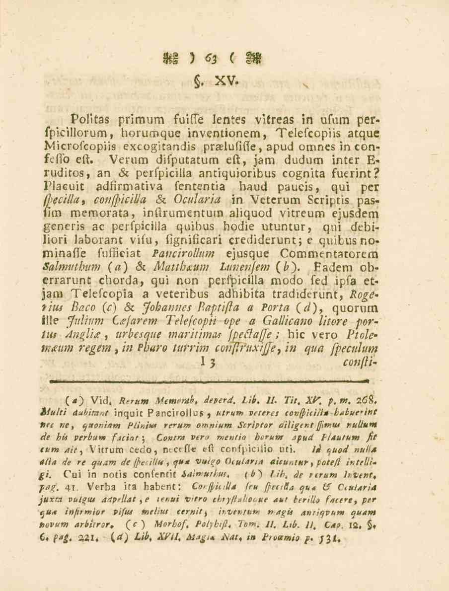 63. xv. Politas primum fuiffe lentes vitreas in ufum perfpicillorum, horumque inventionem, Telefcopiis atque Microfcopiis excogitandis praelufifte, apud omnes in confefto eft.