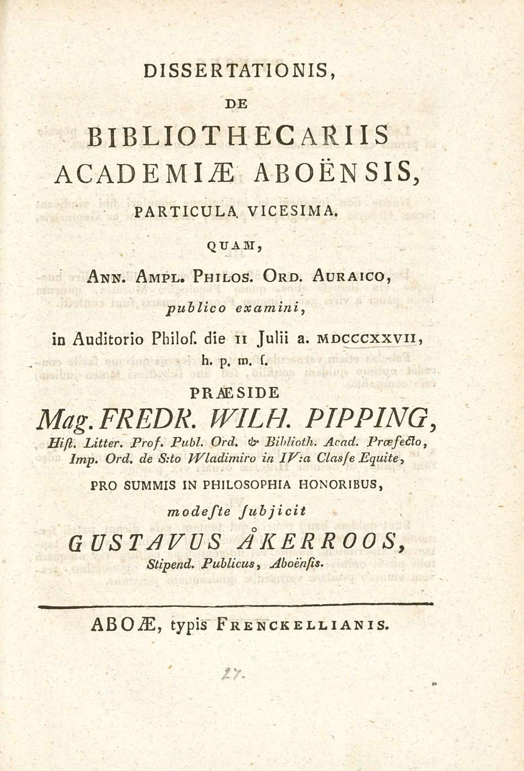 DIssERTATIONIs, DE BIBLIOTHECARIIs ACADEMIAE ABOENsIs, PARTICULA, VICEsIMA. QUAM, Ann. Ampl. Philos. Ord. Auraico, publico examini, in Auditorio Philos. die n Julii a. mdcccxxvii, h, p, m.