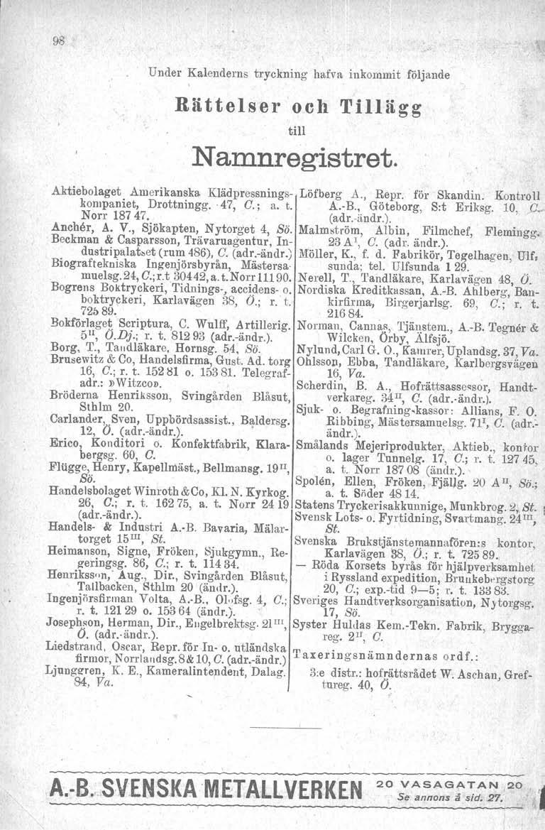 98 Under Kalenderns tryckning hafva inkommit följande Rättelser och Tillägg till Namnregistret. Aktiebolaget Amerikanska Klädpressnings- Löfberg A., Repr. för Skandin. Kontro Il kompaniet, Drottningg.