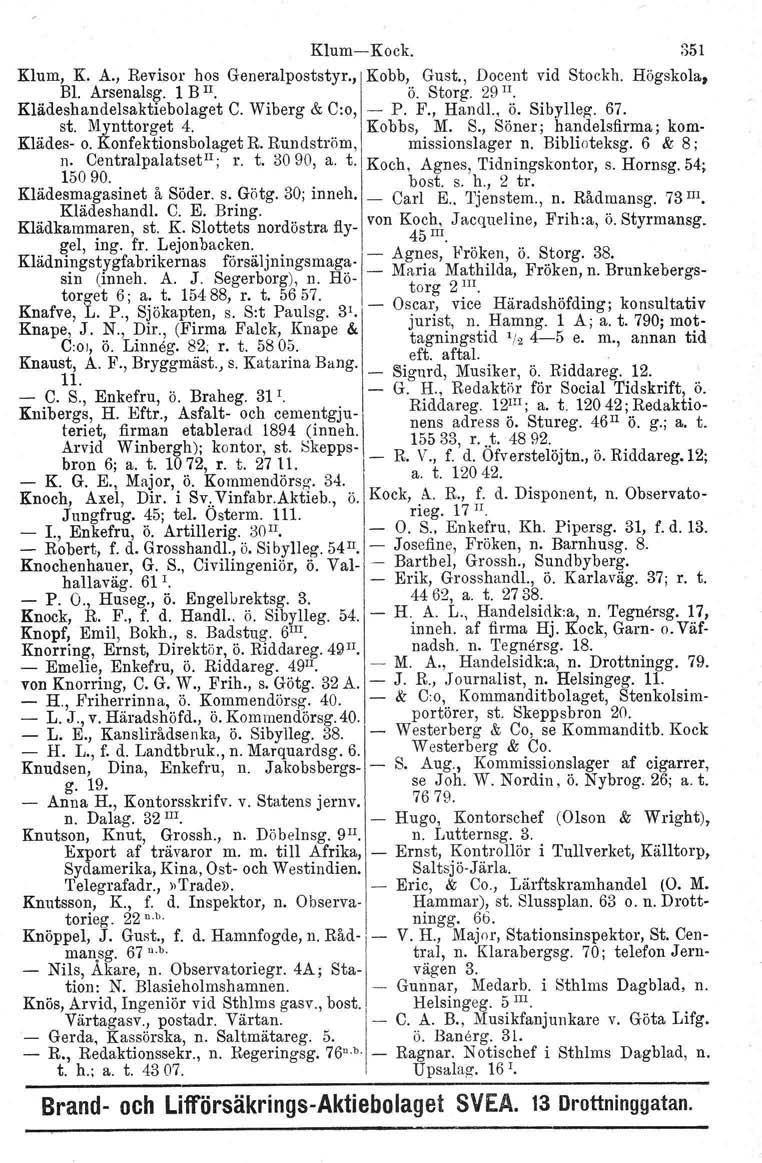 Klum- Kock. 351 Klum, K. A., Revisor hos Generalpoststyr., Kobb, Gust., Docent vid Stockh. Högskola, Bl. Arsenalsg. 1 B n. ö. Storg. 29 II. Klädeshandelsaktiebolaget C. Wiberg & C:o,- P. F., Handl.