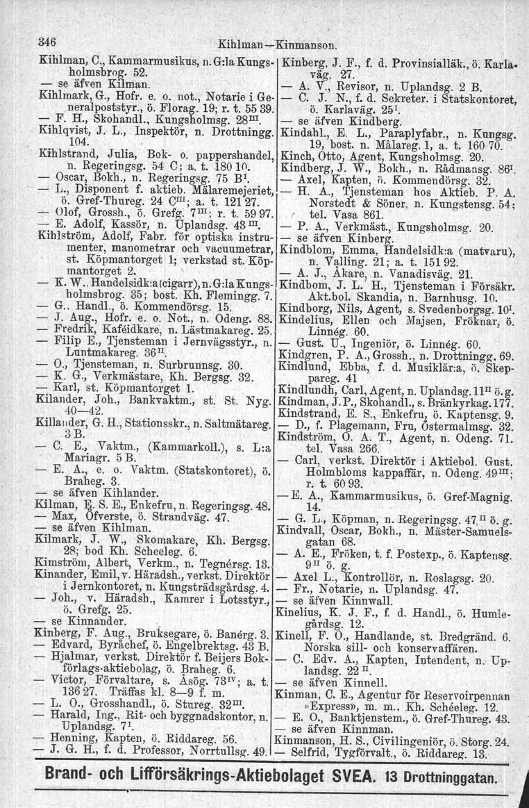 346 Kihlman - Kinmanson. Kihlman, C., Kammarmusikus, n. GilaKungs- Kinberg, J. F., f. d. Provinsialläk., Ö.Karlaholmsbrog. 52. väg. 27.. - se äfven Kilman. A. V., Revisor, n. Uplandsg. 2 B.