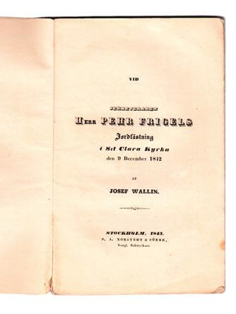 8 Frigel. WALLIN, Josef & BESKOW, Bernhard von. Vid sekreterarens herr Pehr Frigels jordfästning i S:t Clara kyrka den 9 december 1842. Stockholm, P. A. Norstedt & söner, 1843. 8:o. 60 s.