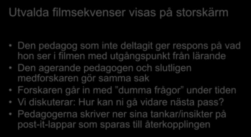 Reflektionsrundan Utvalda filmsekvenser visas på storskärm Den pedagog som inte deltagit ger respons på vad hon ser i filmen med utgångspunkt från lärande Den agerande pedagogen och slutligen