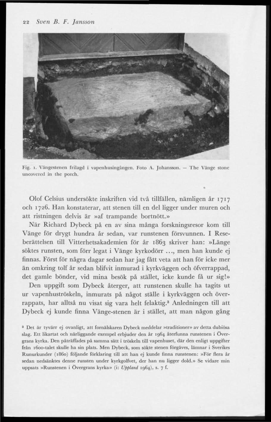 22 Sven B. F. Jansson Fig. i, Vängestenen frilagd i vapenhusmgangen. Foto A. Johansson. uncovered ia the porch.