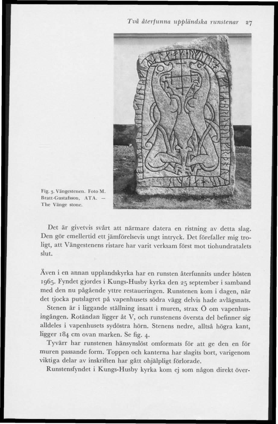 Två återfunna uppländska runstenar 27 Fig. 3. Vängestenen. Foto M. Bratt-Gustafsson, ATA. The Vänge stone. Det är givetvis svårt att närmare datera en ristning av detta slag.