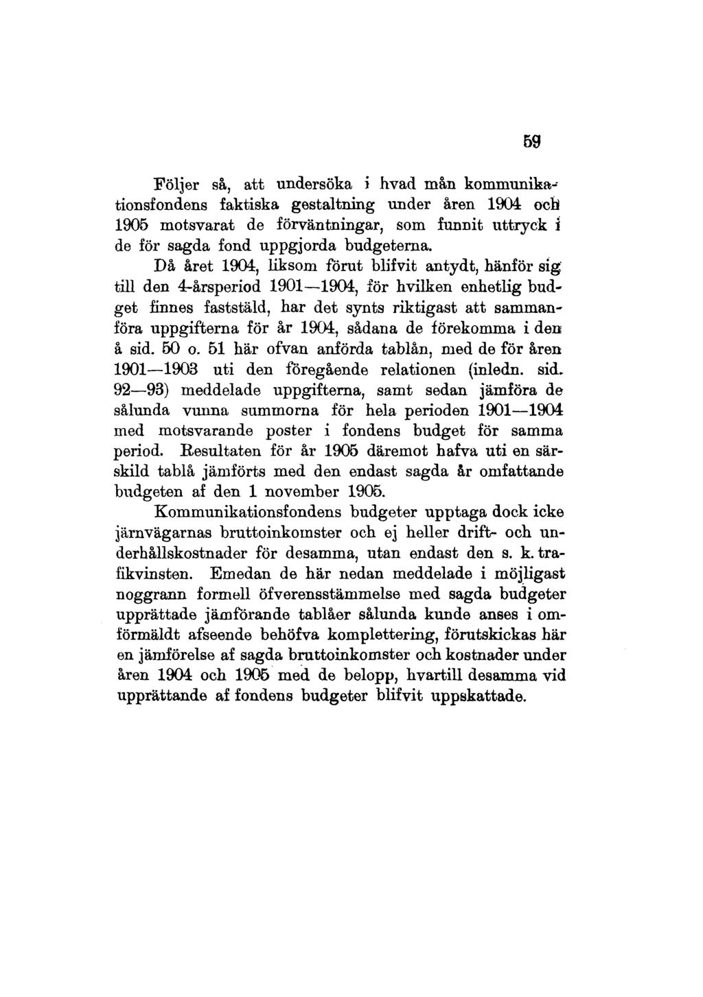59 Följer så, att undersöka i hvad mån kommunikationsfondens faktiska gestaltning under åren 1904 ocii 1905 motsvarat de förväntningar, som funnit uttryck i de för sagda fond uppgjorda budgeterna.