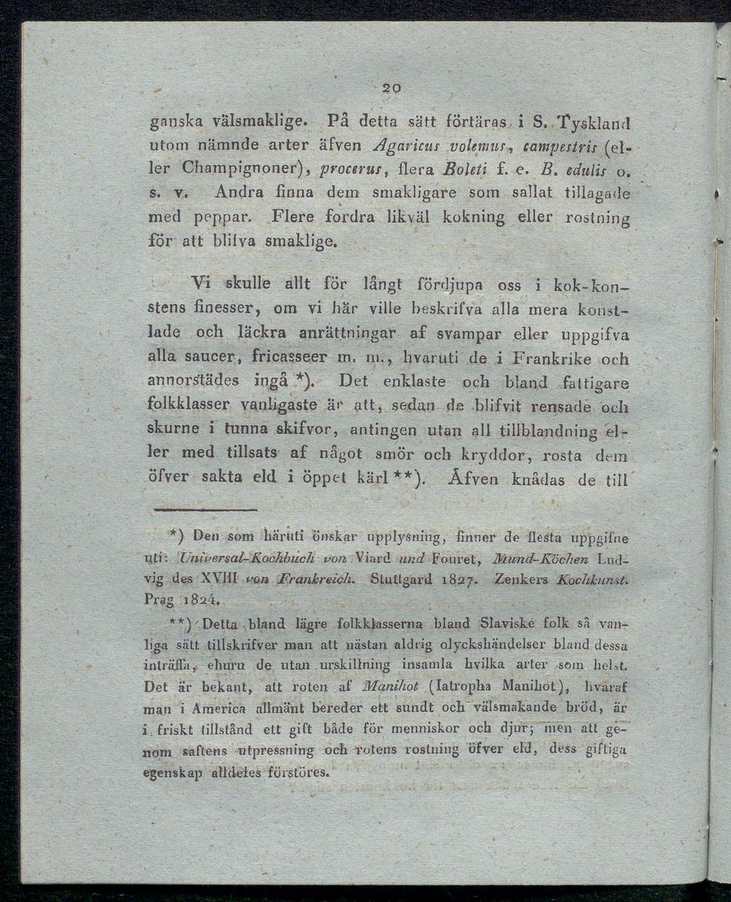 20 ganska välsmaklige. På detta sätt förtäras i S. Tyskland utom nämnde arter äfven Agaruus volemur, campestris (el ler Champignoner), procerus, flera Boleti e. B. edulis o. s. v. Andra finna dem smakligare som sallat tillagade med peppar.