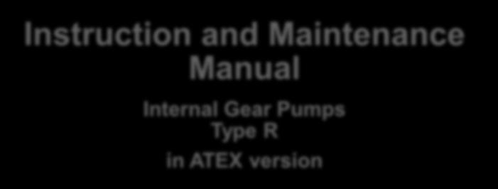 Instructions 16072897 / 09.09.2016 / 1-17 - Original - Instruction and Maintenance Manual Internal Gear Pumps Type R in ATEX version INDEX A.