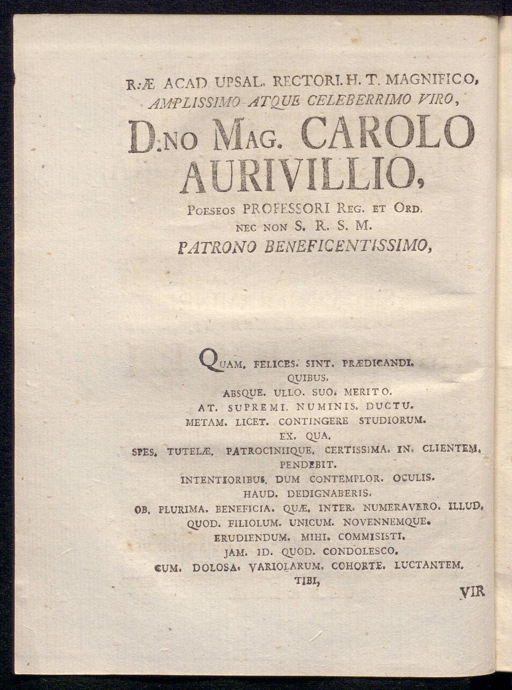 K:iE A CAD UPSAL. RECTORT.H.T. MAGNIPICO, AMPLISS1M0 ATQUΕ CELEBERRIMO FIRO, Poeseos PROFF.SSORI PvEG. et Ord. nec non S. R. S. M. FATKGNO BENEFICENTISSIMO, Q*JJAM, eelices. sint. prädicandi. QUIBUS.