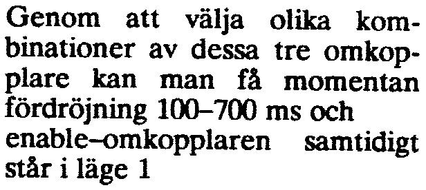 kombinationer av dessa tre omkopplare kan man få momentan -ord~rj 200 ros 400 ros fördröjning 100-700 ms och enable-omkopplaren samtidigt står i läge 1 Omkopplare för val av tidskarakteristik Om alla
