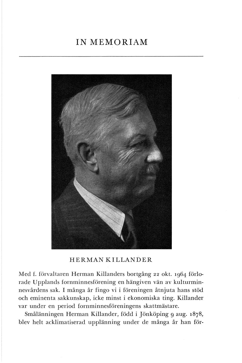 IN MEMORIAM HERMAN KILLANDER Med f. förvaltaren Herman Killanders bortgång 22 okt. i964 förlorade Upplands fornminnesförening en hängiven vän av kulturminnesvårdens sak.