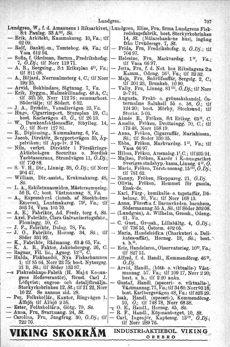 Lundgren. 707 Landgren; W., f. a, Amanuens i Riksarkivet,' Lundgren, Elise, Fru, firma Lundgrens Fisk 'S:t Paulsg: 33 AIlI, So. redskapsfabrik. bost, Storkyrkobrinken Erik, Arkitekt, Kammakareg.