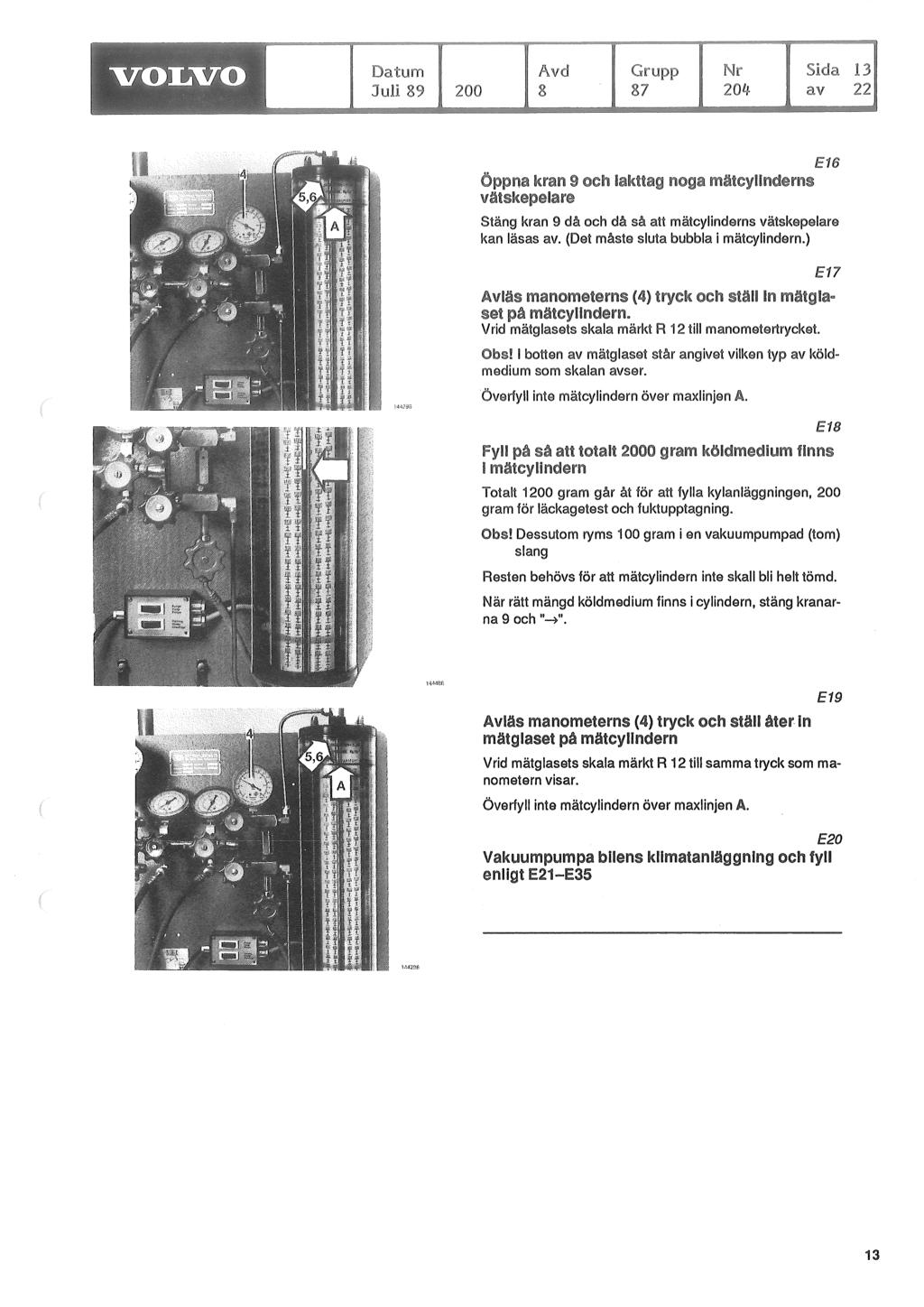 200 8 kran 9 och lakt:taa E16 Stäng kran 9 då och då så att mätcylinderns vätskepelare kan läsas av. (Det måste sluta bubbla i mätcylindern.) Avläs manometerns set på m t;i,t,.