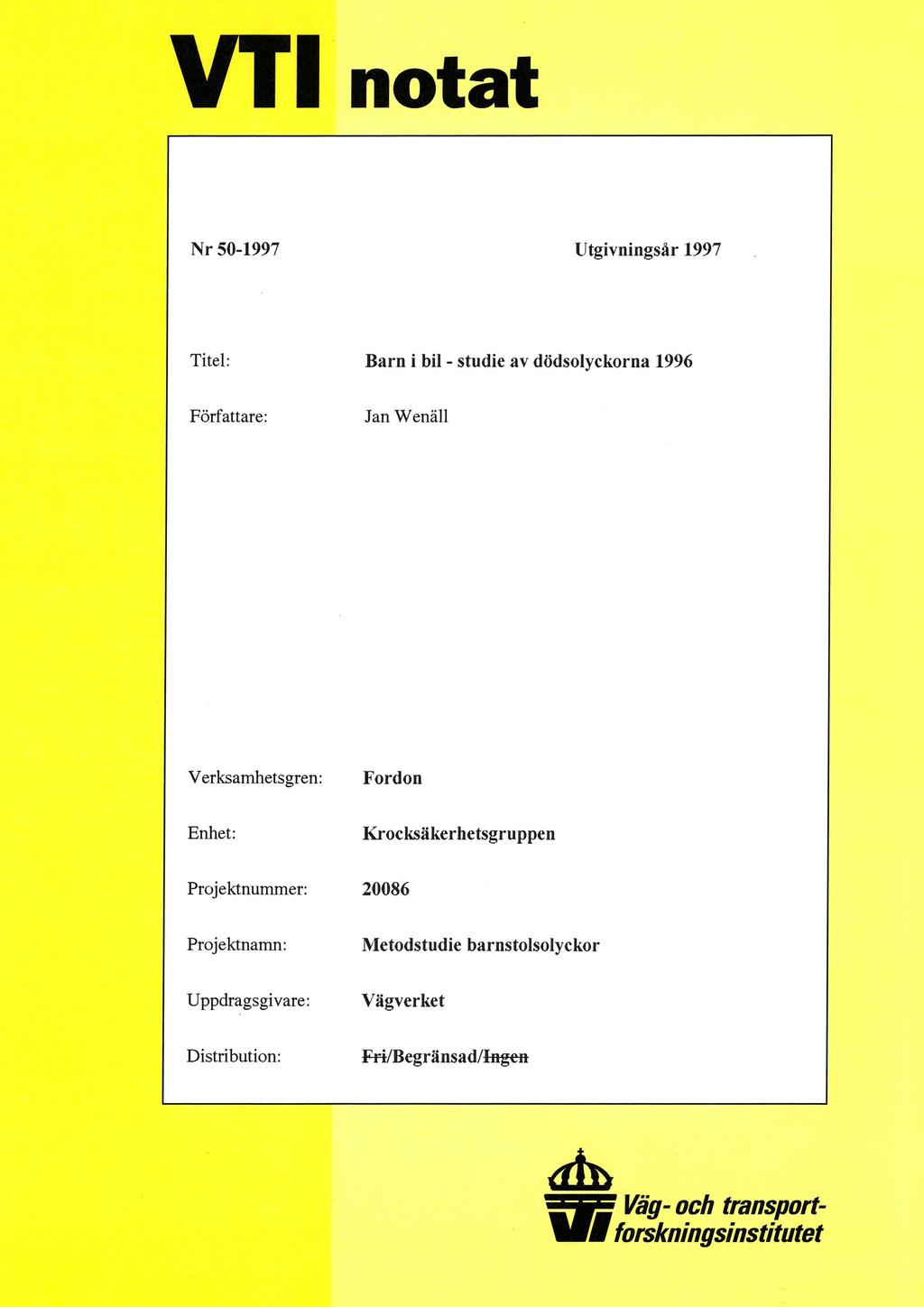 VT1notat Nr 50-1997 Utgivningsår 1997 Titel: Barn i bil - studie av dödsolyckorna 1996 Författare: Jan Wenäll Verksamhetsgren: Fordon Enhet: Krocksäkerhetsgruppen