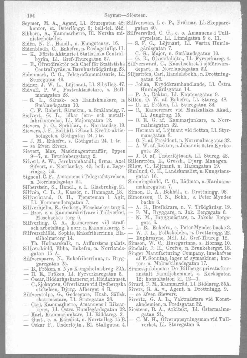 194 Seymer-Siösteen. Jeymer, N. A.,..Agent, L1. Sturegatan 48; kontor, st. Osterlangg. 6; bell-tel. 242. Sibbern, A., Kammarherre, Bl. Norska ministerhotellet. Sidén, N. F., Handl., n. Kungstensg. 16.