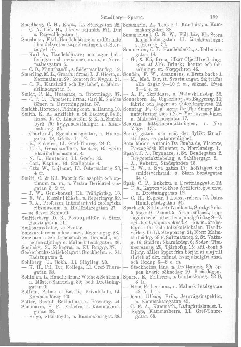 Smedberg-Sparre. Smedberg, C. H., Kapt, L1. Sturegatan 22. Sommarin, A., Teol. Fil. Kandidat, n. Kam- - C. A. Isid. H., Larov.-adjunkt, Fil. D:r makaregatan 38. s. Ragvaldsgatan 1. Sommarlund, C. G.